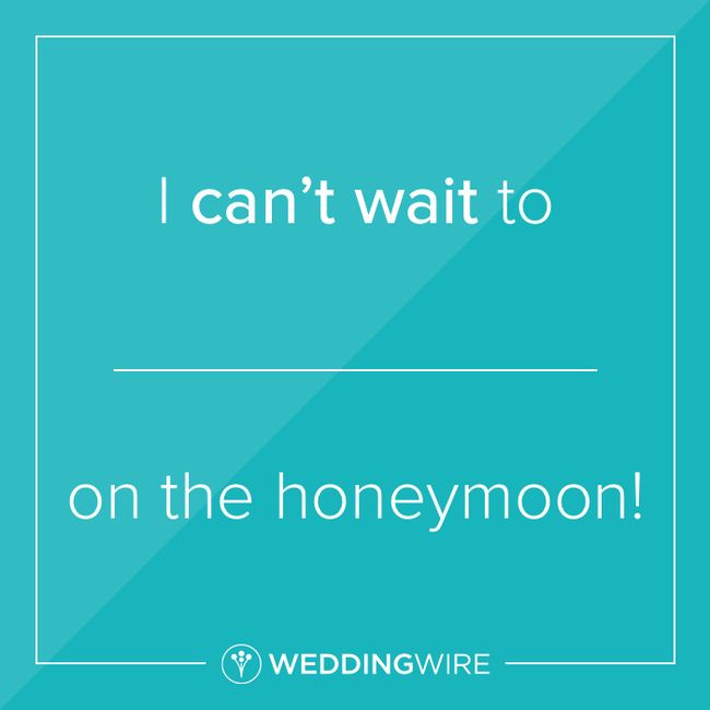 Fill in the blank: I can't wait to _______ on our honeymoon. 1