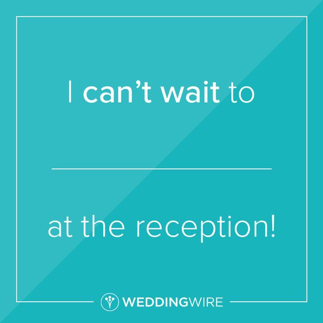 Fill in the blank: I can’t wait to _____ at the reception 1