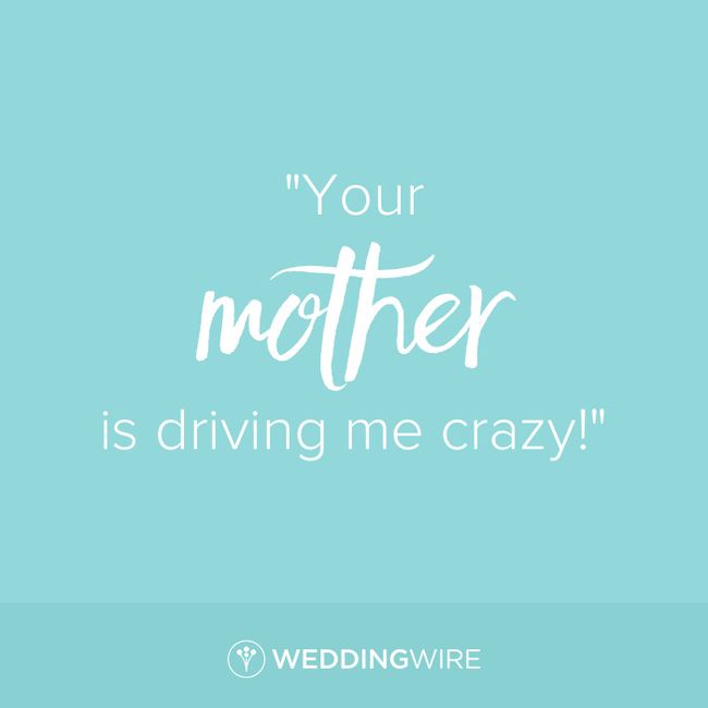Who said it? - "Your mother is driving me crazy!" 1