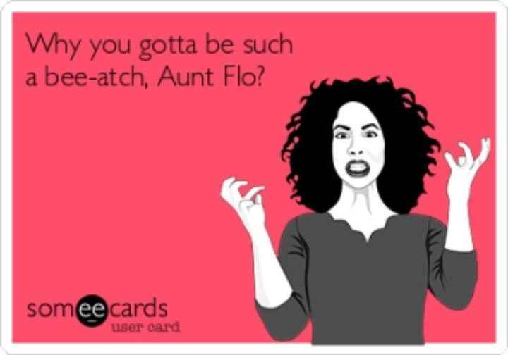 Vent:  Aunt Flo threatening to make an appearance