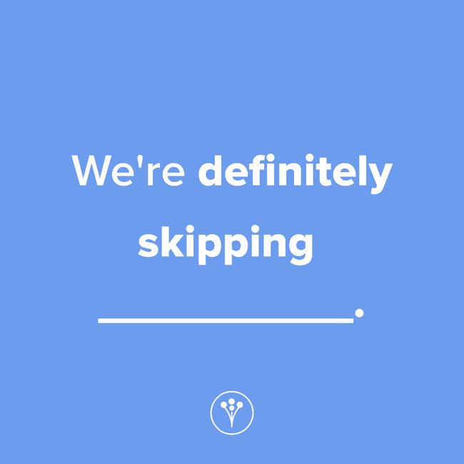 Finish The Sentence: We’re definitely skipping _____. 1