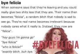 So I just finally figured out that whole "bye Felicia" thing.
